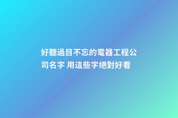 好聽過目不忘的電器工程公司名字 用這些字絕對好看-第1張-公司起名-玄機派